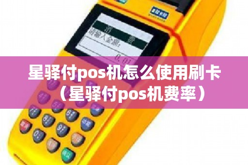 星驿付pos机怎么使用刷卡（星驿付pos机费率）
