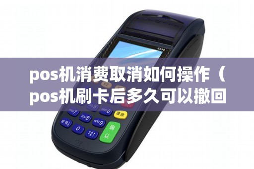 pos机消费取消如何操作（pos机刷卡后多久可以撤回吗）