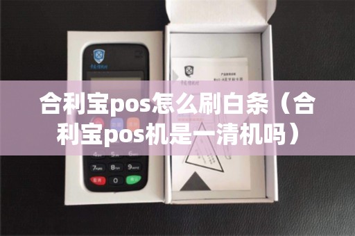 合利宝pos怎么刷白条（合利宝pos机是一清机吗）
