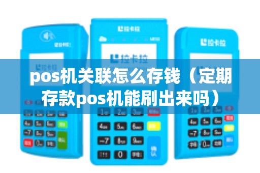 pos机关联怎么存钱（定期存款pos机能刷出来吗）