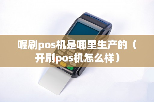 喔刷pos机是哪里生产的（开刷pos机怎么样）