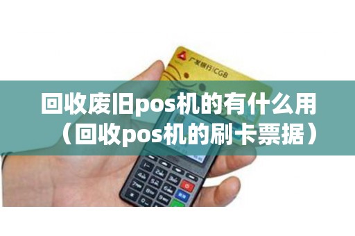 回收废旧pos机的有什么用（回收pos机的刷卡票据）