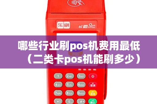 哪些行业刷pos机费用最低（二类卡pos机能刷多少）