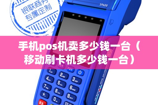 手机pos机卖多少钱一台（移动刷卡机多少钱一台）