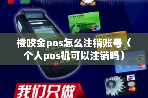 橙咬金pos怎么注销账号（个人pos机可以注销吗）