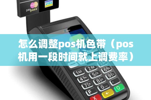 怎么调整pos机色带（pos机用一段时间就上调费率）