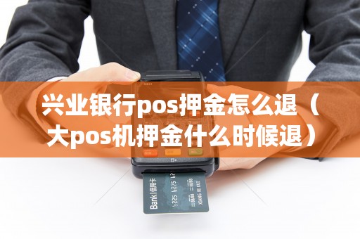 兴业银行pos押金怎么退（大pos机押金什么时候退）