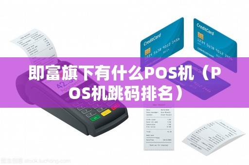 即富旗下有什么POS机（POS机跳码排名）