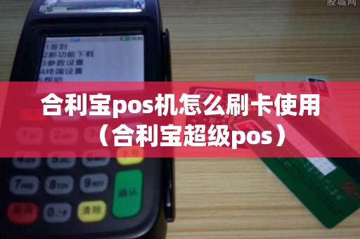 合利宝pos机怎么刷卡使用（合利宝超级pos）