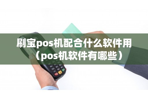 刷宝pos机配合什么软件用（pos机软件有哪些）