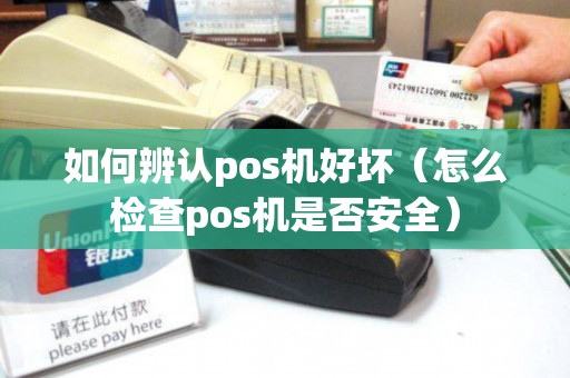 如何辨认pos机好坏（怎么检查pos机是否安全）