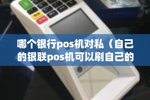 哪个银行pos机对私（自己的银联pos机可以刷自己的卡吗）