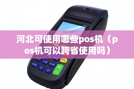 河北可使用哪些pos机（pos机可以跨省使用吗）