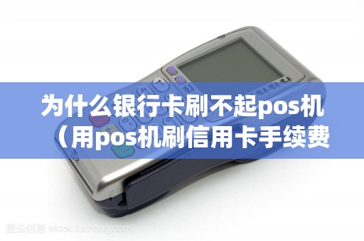 为什么银行卡刷不起pos机（用pos机刷信用卡手续费多少）