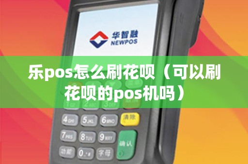 乐pos怎么刷花呗（可以刷花呗的pos机吗）