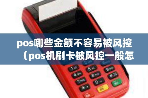 pos哪些金额不容易被风控(pos机刷卡被风控一般怎么解决) pos哪些金额不容易被风控(pos机刷卡被风控一般怎么解决)