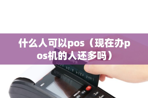 什么人可以pos（现在办pos机的人还多吗）