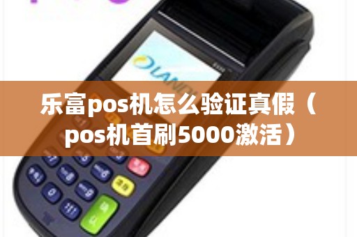 乐富pos机怎么验证真假（pos机首刷5000激活）