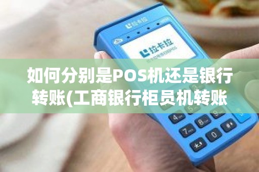 如何分别是POS机还是银行转账(工商银行柜员机转账限额)