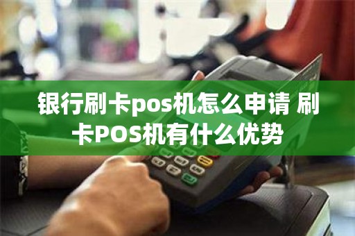 银行刷卡pos机怎么申请 刷卡POS机有什么优势