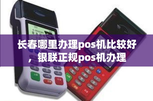 长春哪里办理pos机比较好，银联正规pos机办理