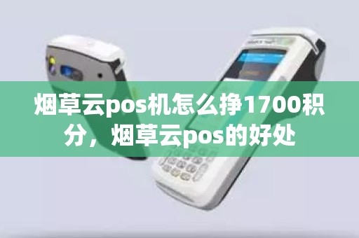 烟草云pos机怎么挣1700积分，烟草云pos的好处