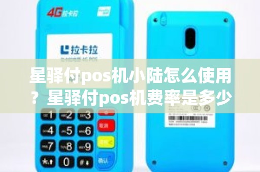 星驿付pos机小陆怎么使用？星驿付pos机费率是多少