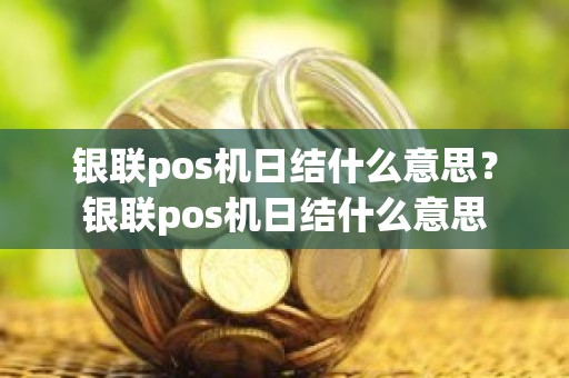 银联pos机日结什么意思？银联pos机日结什么意思