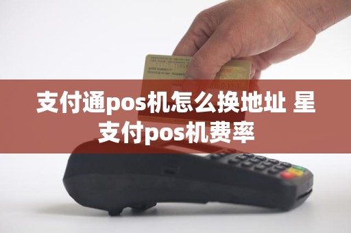 支付通pos机怎么换地址 星支付pos机费率