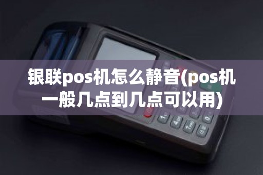 银联pos机怎么静音(pos机一般几点到几点可以用)