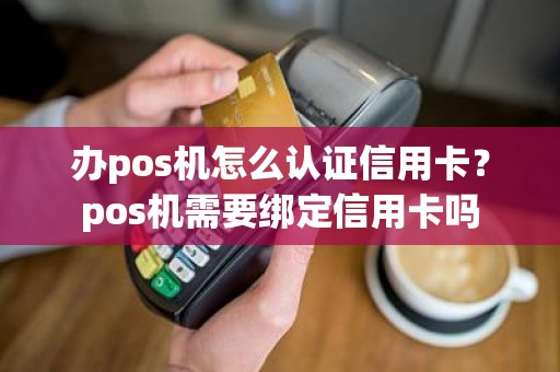 办pos机怎么认证信用卡？pos机需要绑定信用卡吗