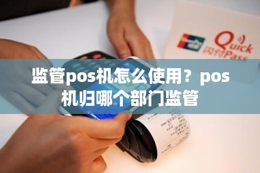 监管pos机怎么使用？pos机归哪个部门监管