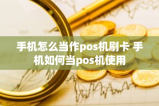手机怎么当作pos机刷卡 手机如何当pos机使用