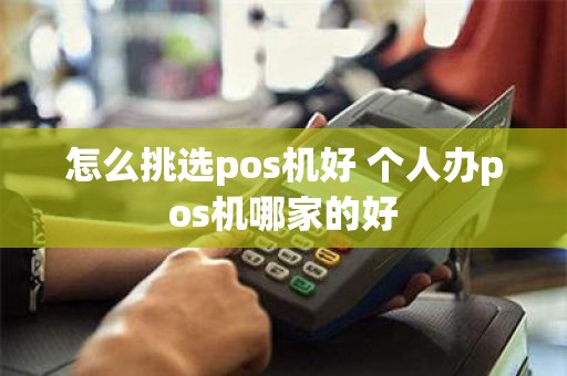 怎么挑选pos机好 个人办pos机哪家的好