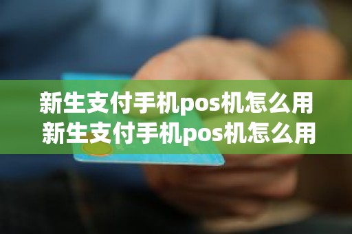 新生支付手机pos机怎么用 新生支付手机pos机怎么用