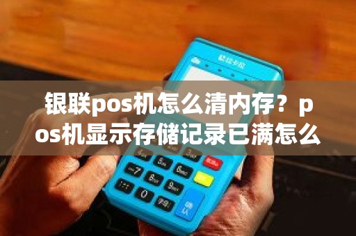 银联pos机怎么清内存？pos机显示存储记录已满怎么弄