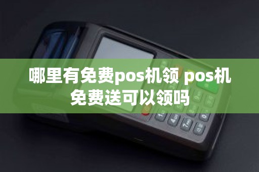 哪里有免费pos机领 pos机免费送可以领吗 哪里有免费pos机领 pos机免费送可以领吗