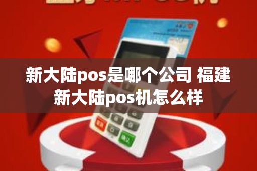 新大陆pos是哪个公司 福建新大陆pos机怎么样 新大陆pos是哪个公司 福建新大陆pos机怎么样