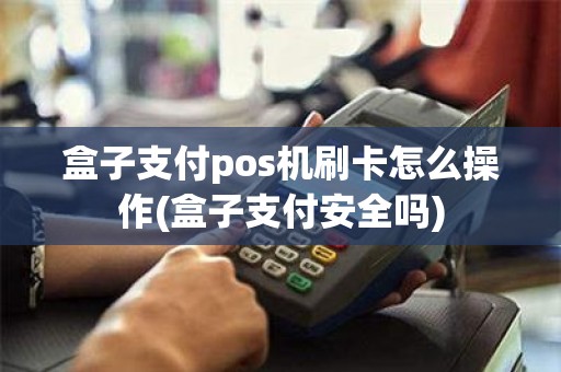 盒子支付pos机刷卡怎么操作(盒子支付安全吗) 盒子支付pos机刷卡怎么操作(盒子支付安全吗)