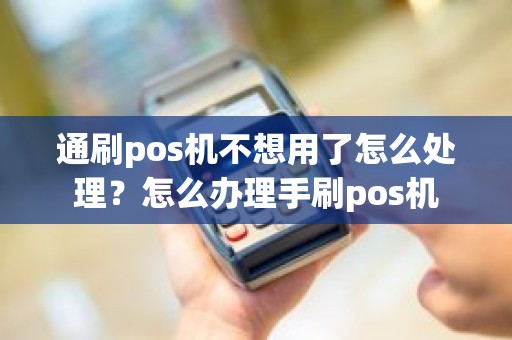 通刷pos机不想用了怎么处理？怎么办理手刷pos机