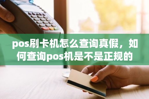pos刷卡机怎么查询真假，如何查询pos机是不是正规的