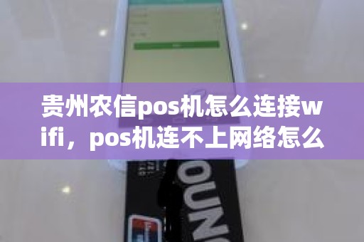 贵州农信pos机怎么连接wifi,pos机连不上网络怎么办 贵州农信pos机怎么连接wifi,pos机连不上网络怎么办