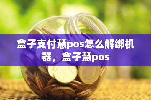 盒子支付慧pos怎么解绑机器,盒子慧pos 盒子支付慧pos怎么解绑机器,盒子慧pos