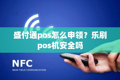 盛付通pos怎么申领？乐刷pos机安全吗