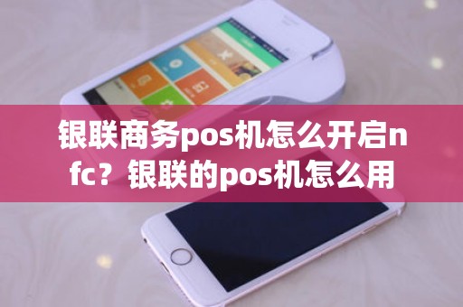 银联商务pos机怎么开启nfc？银联的pos机怎么用