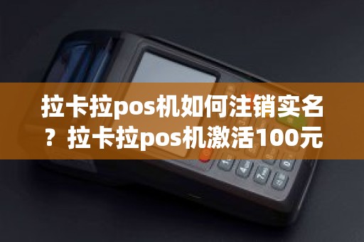 拉卡拉pos机如何注销实名？拉卡拉pos机激活100元