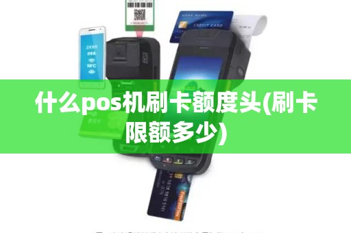 什么pos机刷卡额度头(刷卡限额多少)