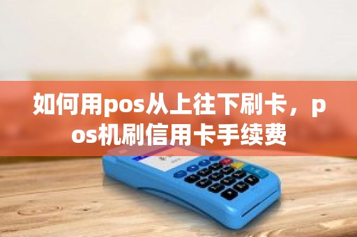 如何用pos从上往下刷卡，pos机刷信用卡手续费