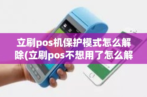 立刷pos机保护模式怎么解除(立刷pos不想用了怎么解绑)