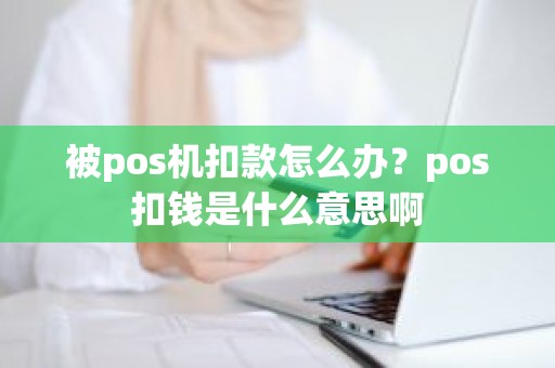 被pos机扣款怎么办？pos扣钱是什么意思啊